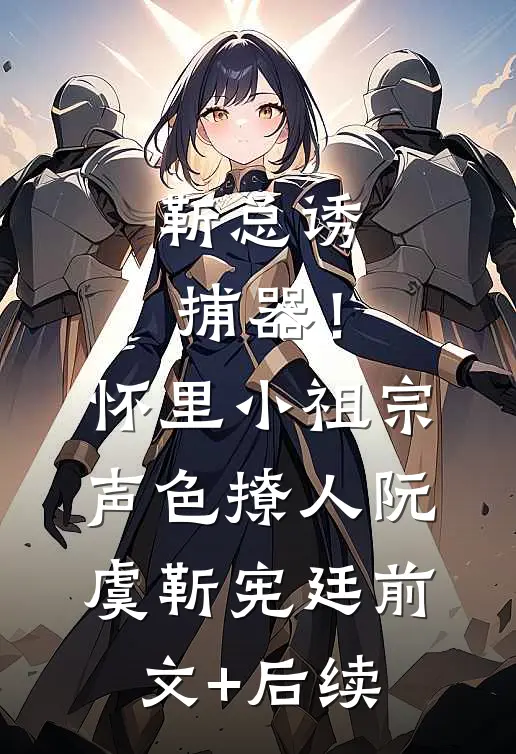 靳总诱捕器！怀里小祖宗声色撩人阮虞靳宪廷前文+后续