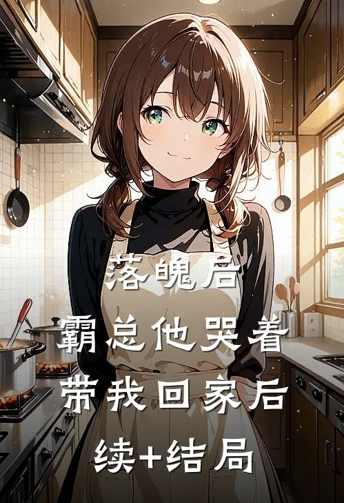 落魄后，霸总他哭着带我回家后续+结局