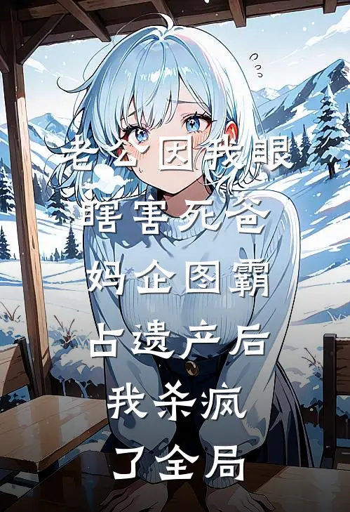 老公因我眼瞎害死爸妈企图霸占遗产后，我杀疯了全局