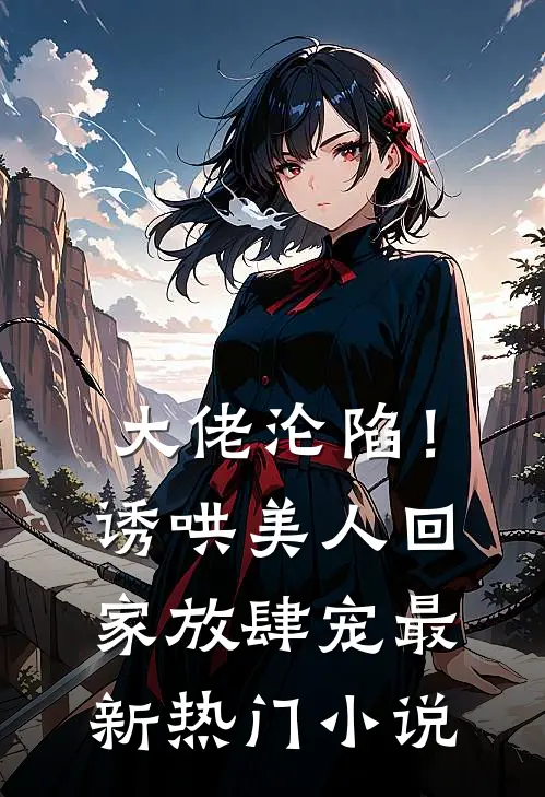 大佬沦陷！诱哄美人回家放肆宠最新热门小说