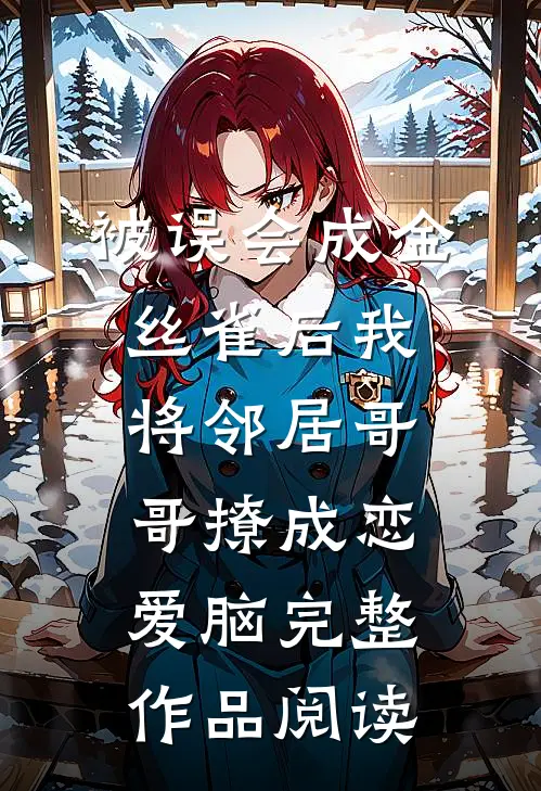 被误会成金丝雀后我将邻居哥哥撩成恋爱脑完整作品阅读