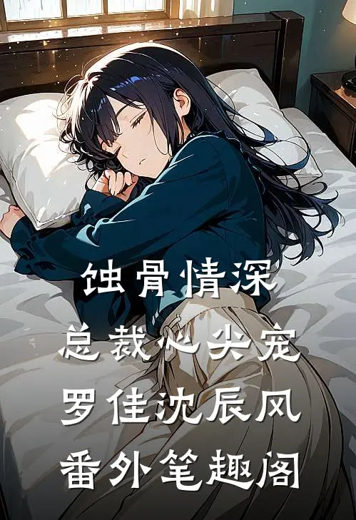 蚀骨情深：总裁心尖宠：罗佳沈辰风番外笔趣阁