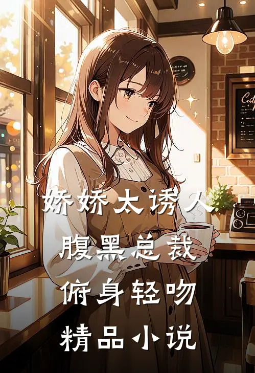 娇娇太诱人，腹黑总裁俯身轻吻精品小说
