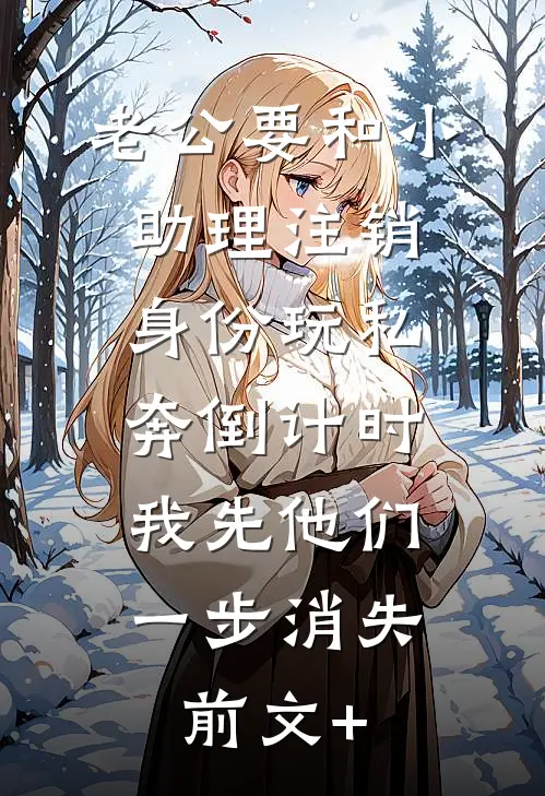 老公要和小助理注销身份玩私奔倒计时，我先他们一步消失前文+