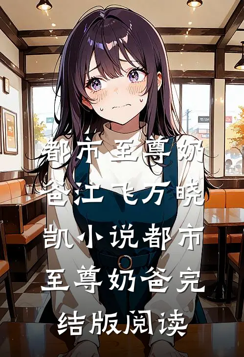 都市至尊奶爸江飞万晓凯小说_都市至尊奶爸完结版阅读