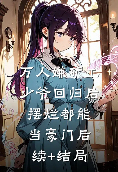 万人嫌矿工少爷回归后，摆烂都能当豪门后续+结局