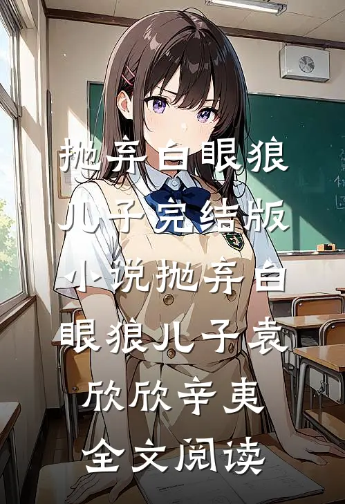 抛弃白眼狼儿子完结版小说_抛弃白眼狼儿子袁欣欣辛夷全文阅读