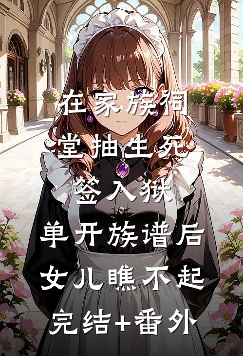 在家族祠堂抽生死签入狱，单开族谱后女儿瞧不起完结+番外