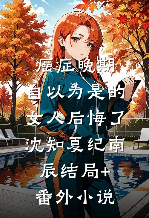 癌症晚期：自以为是的女人后悔了沈知夏纪南辰结局+番外小说