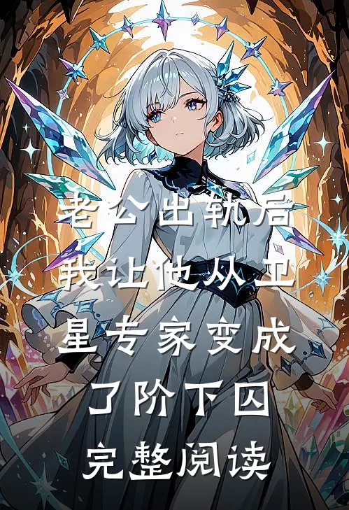 老公出轨后，我让他从卫星专家变成了阶下囚完整阅读