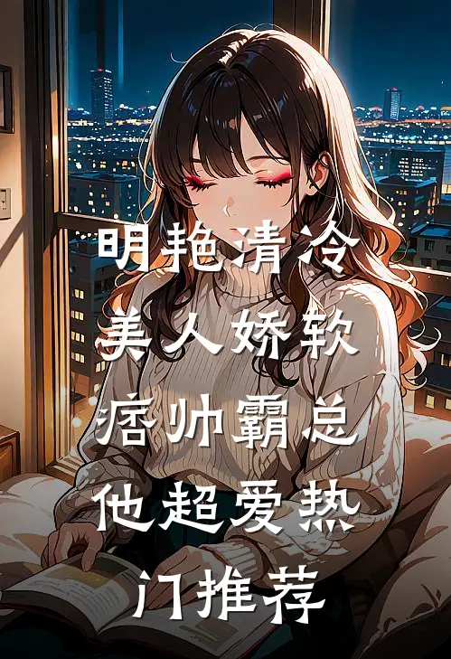 明艳清冷美人娇软，痞帅霸总他超爱热门推荐