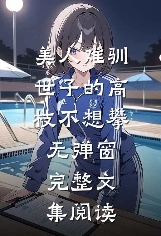 美人难驯世子的高枝不想攀无弹窗完整文集阅读