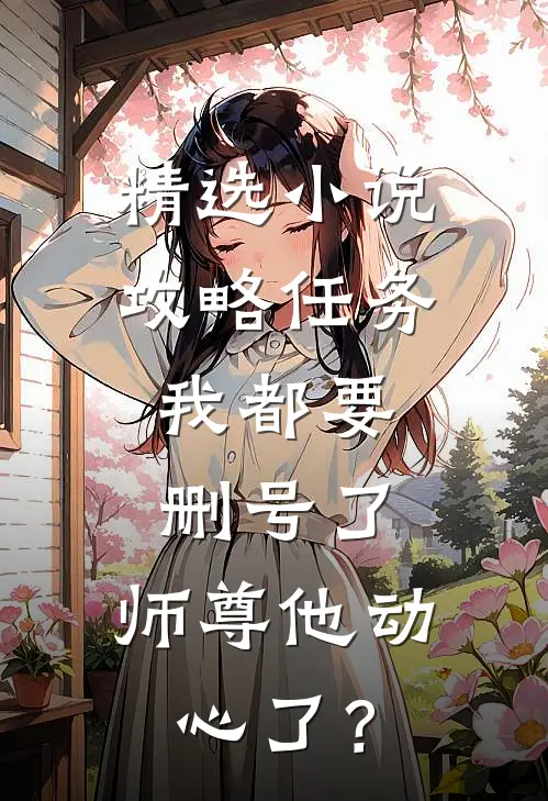 精选小说攻略任务：我都要删号了，师尊他动心了？
