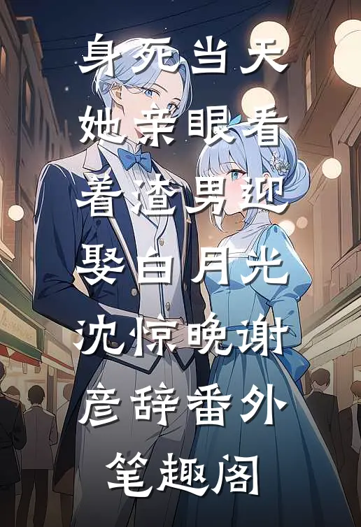 身死当天，她亲眼看着渣男迎娶白月光：沈惊晚谢彦辞番外笔趣阁