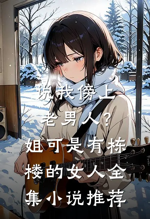 说我傍上老男人？姐可是有栋楼的女人全集小说推荐