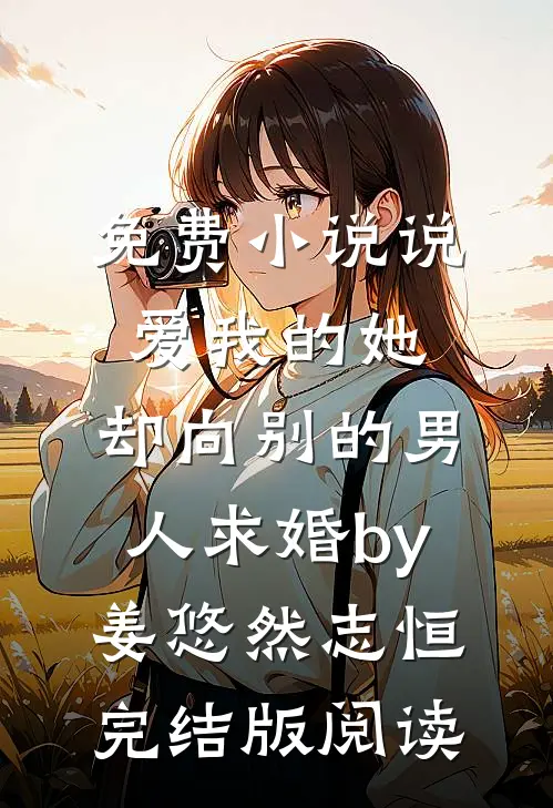 免费小说说爱我的她，却向别的男人求婚by姜悠然志恒完结版阅读