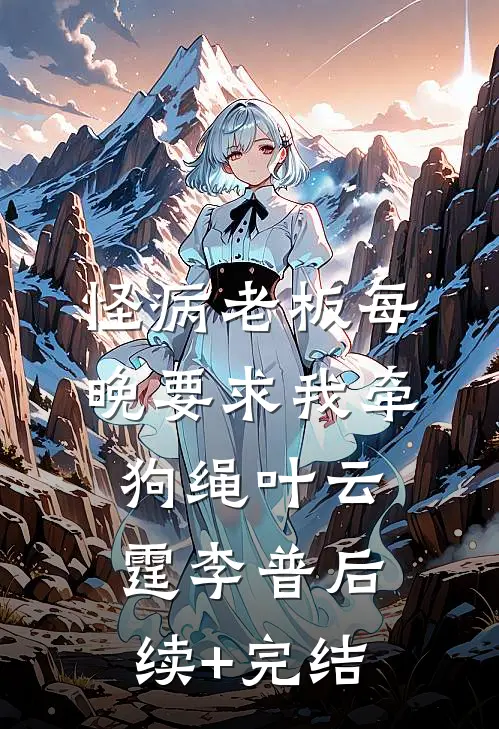 怪病老板每晚要求我牵狗绳叶云霆李普后续+完结
