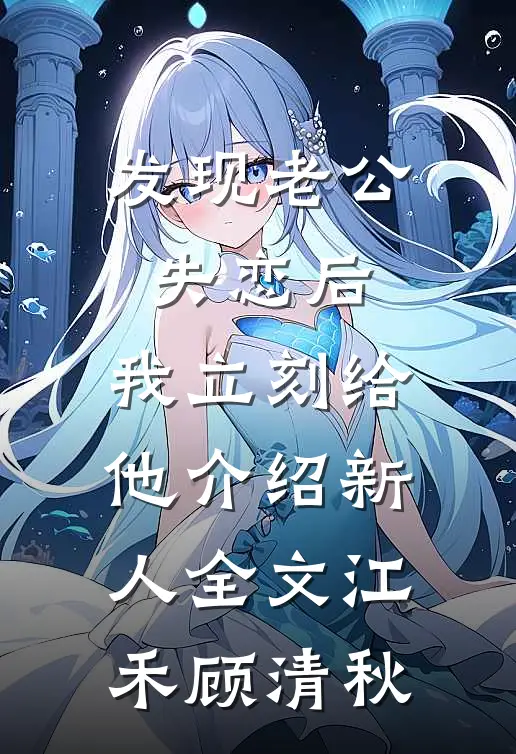 发现老公失恋后，我立刻给他介绍新人全文江禾顾清秋