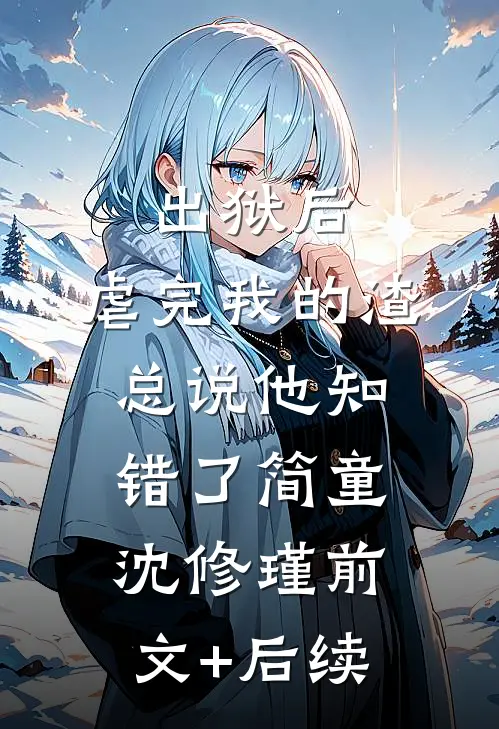 出狱后，虐完我的渣总说他知错了简童沈修瑾前文+后续