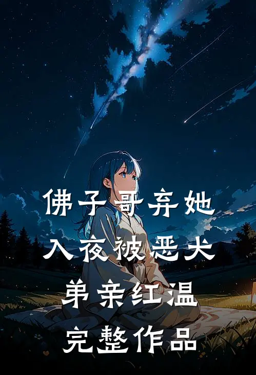 佛子哥弃她，入夜被恶犬弟亲红温完整作品