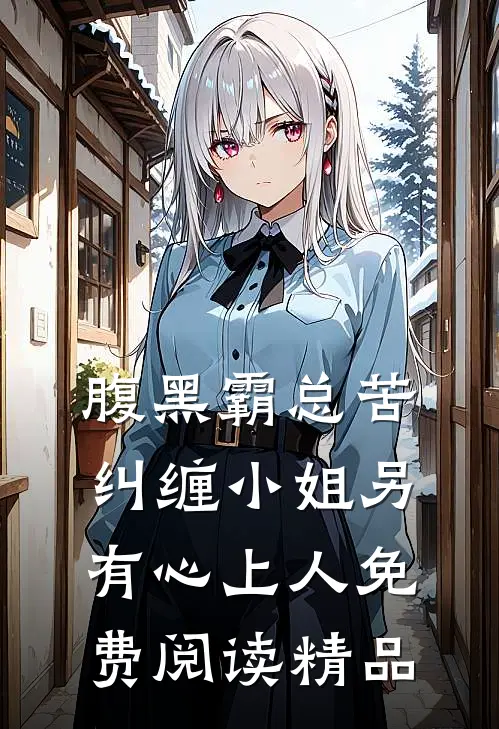腹黑霸总苦纠缠小姐另有心上人免费阅读精品
