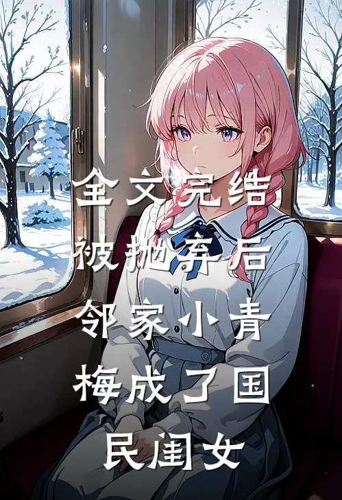 全文完结被抛弃后，邻家小青梅成了国民闺女