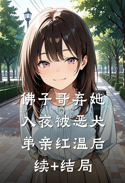 佛子哥弃她，入夜被恶犬弟亲红温后续+结局