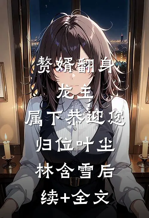 赘婿翻身：龙主，属下恭迎您归位叶尘林含雪后续+全文