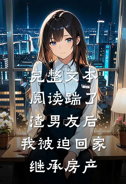 完整文本阅读踹了渣男友后，我被迫回家继承房产