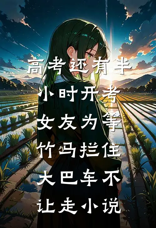高考还有半小时开考，女友为等竹马拦住大巴车不让走小说
