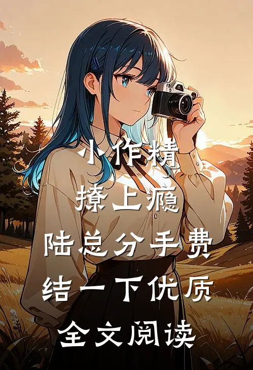 小作精撩上瘾，陆总分手费结一下优质全文阅读