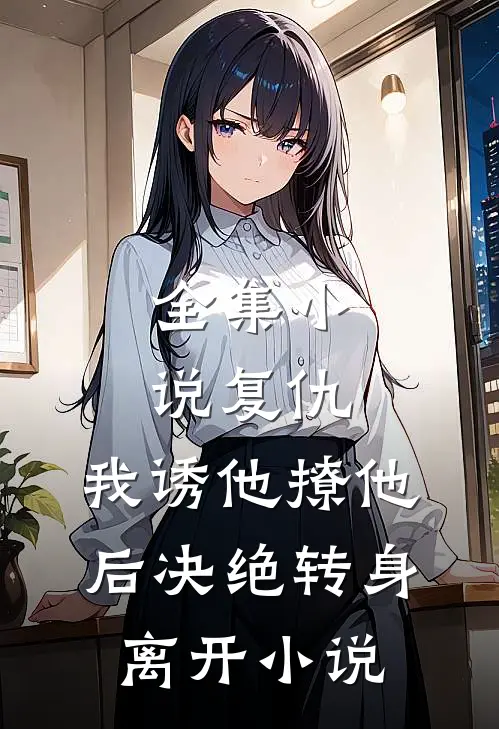 全集小说复仇:我诱他撩他后决绝转身离开小说