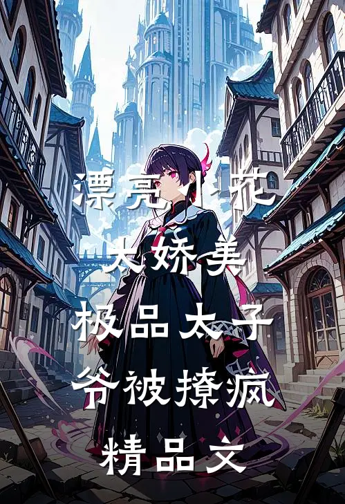 漂亮小花太娇美，极品太子爷被撩疯精品文