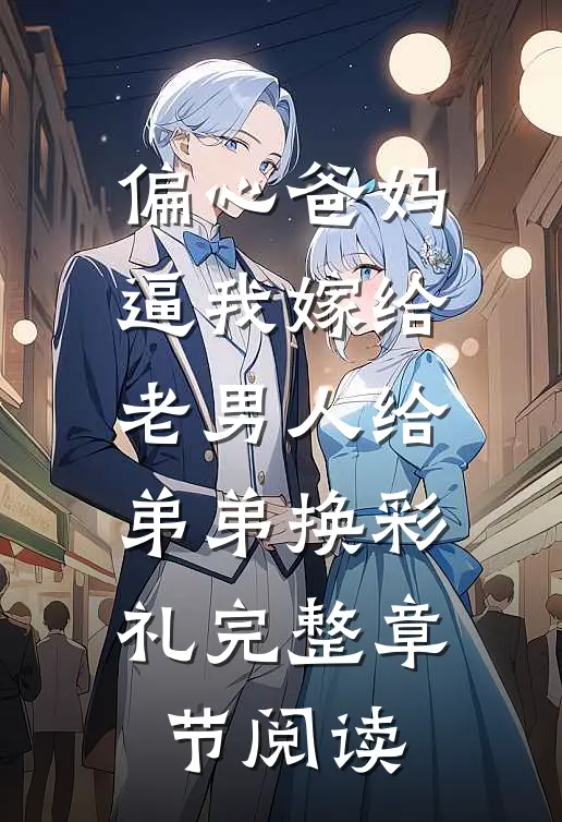 偏心爸妈逼我嫁给老男人给弟弟换彩礼完整章节阅读