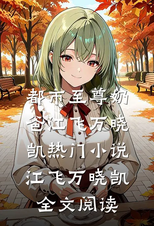 都市至尊奶爸江飞万晓凯热门小说（江飞万晓凯）全文阅读