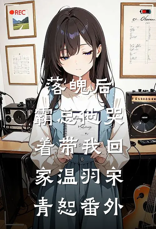 落魄后，霸总他哭着带我回家温羽宋青恕番外