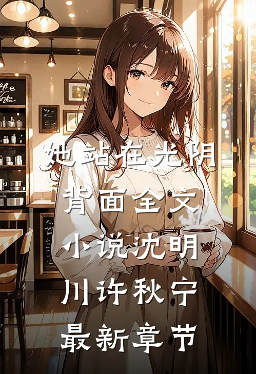 她站在光阴背面全文小说沈明川许秋宁最新章节