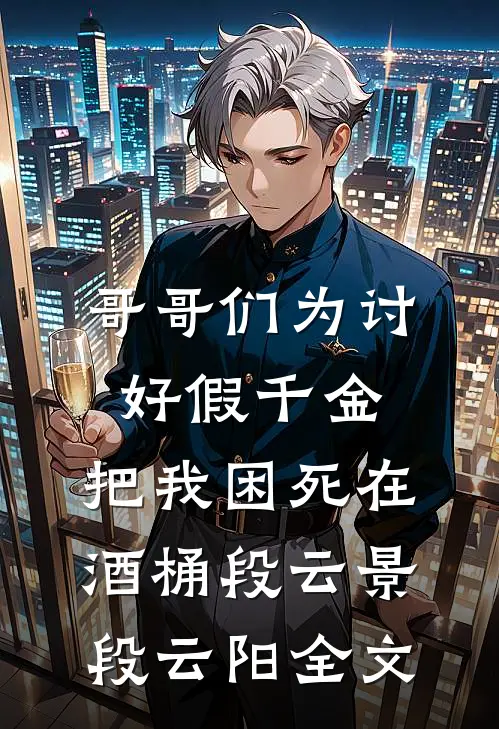 哥哥们为讨好假千金，把我困死在酒桶段云景段云阳全文