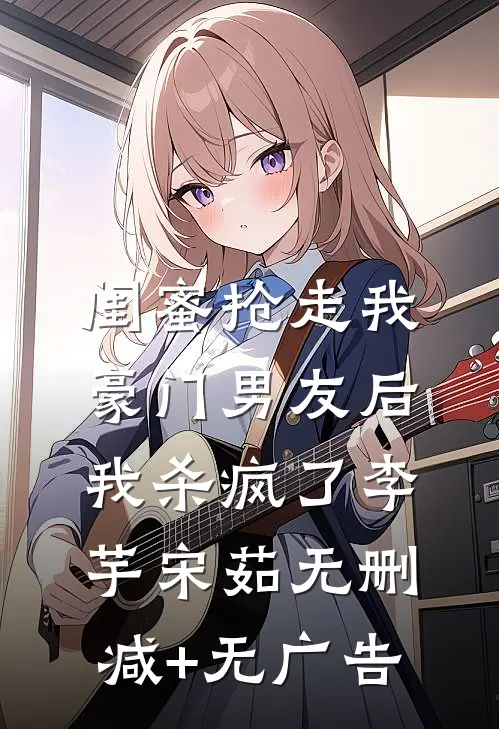 闺蜜抢走我豪门男友后，我杀疯了李芋宋茹无删减+无广告