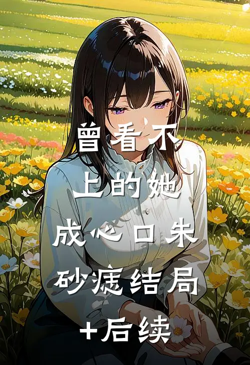 曾看不上的她，成心口朱砂痣结局+后续