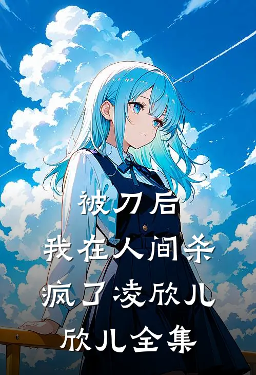 被刀后，我在人间杀疯了凌欣儿欣儿全集