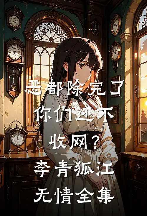 恶都除完了，你们还不收网？李青狐江无情全集