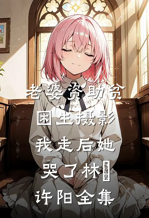 老婆资助贫困生摄影，我走后她哭了林玥许阳 全集