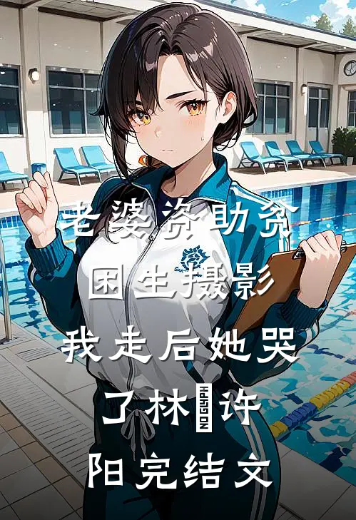 老婆资助贫困生摄影，我走后她哭了林玥许阳完结文