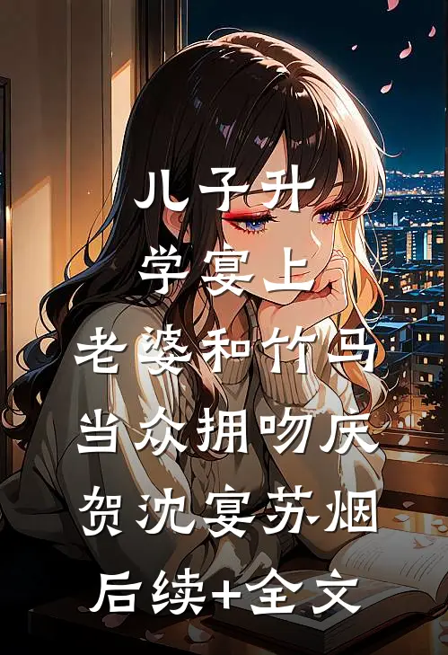 儿子升学宴上，老婆和竹马当众拥吻庆贺沈宴苏烟后续+全文
