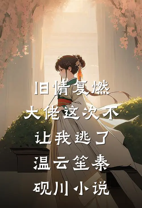 旧情复燃，大佬这次不让我逃了温云笙秦砚川小说