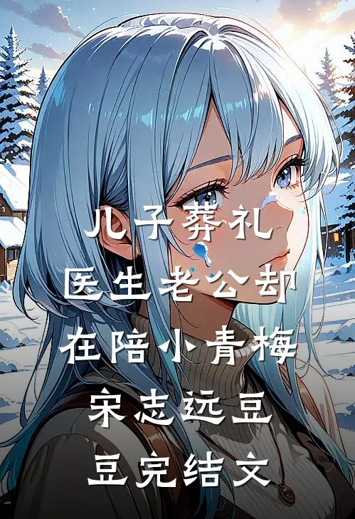 儿子葬礼，医生老公却在陪小青梅宋志远豆豆完结文