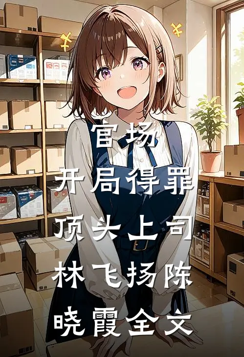 官场：开局得罪顶头上司林飞扬陈晓霞全文