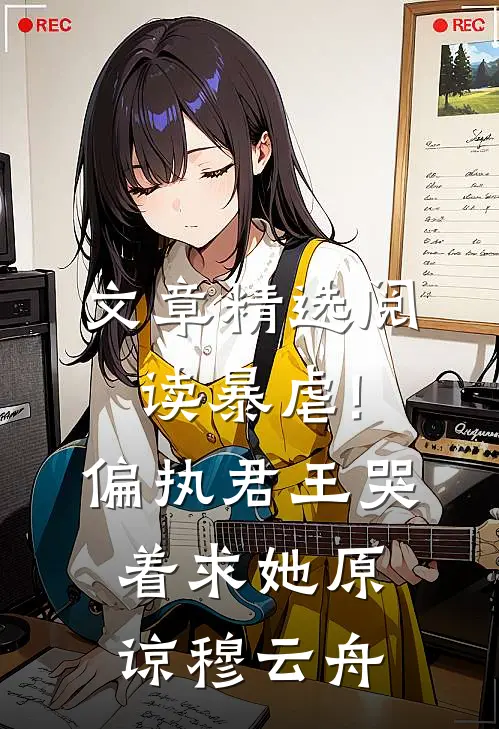 文章精选阅读暴虐!偏执君王哭着求她原谅穆云舟