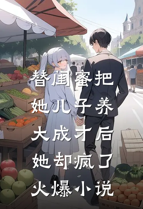 替闺蜜把她儿子养大成才后，她却疯了火爆小说